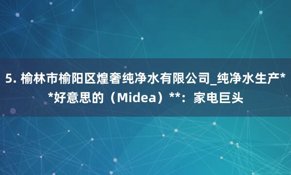 5. 榆林市榆阳区煌奢纯净水有限公司_纯净水生产**好意思的（Midea）**：家电巨头